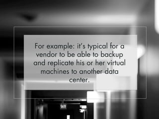For example: it’s typical for a 
vendor to be able to backup 
and replicate his or her virtual 
machines to another data 
center. 
 