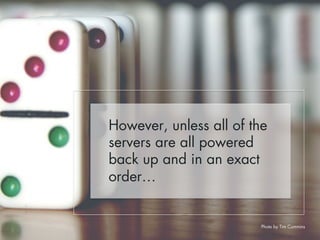 However, unless all of the 
servers are all powered 
back up and in an exact 
order… 
Photo by Tim Cummins 
 