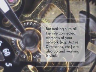 But making sure all 
the interconnected 
elements of your 
network (e.g. Active 
Directories, etc.) are 
also up and working 
is vital. 
Photo 
by 
CJ 
Isherwood 
 