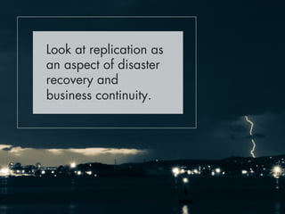 Look at replication as 
an aspect of disaster 
recovery and 
business continuity. 
 