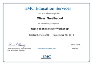 EMC Education Services
This is to acknowledge that

Oliver Smallwood
has successfully completed

Replication Manager Workshop

September 26, 2011 - September 30, 2011

Steve Stead
Thomas P. Clancy, Vice President
EMC Education Services

http://education.emc.com

Instructor

 