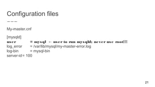 Configuration files
My-master.cnf
[mysqld]
user = mysql user to run mysqld; never use root!!!←
log_error = /var/lib/mysql/my-master-error.log
log-bin = mysql-bin
server-id= 100
21
 