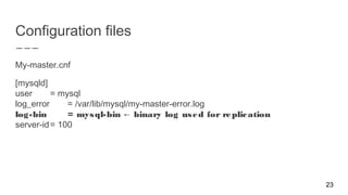 Configuration files
My-master.cnf
[mysqld]
user = mysql
log_error = /var/lib/mysql/my-master-error.log
log-bin = mysql-bin binary log used for replication←
server-id= 100
23
 