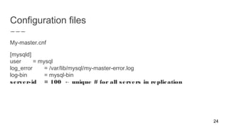Configuration files
My-master.cnf
[mysqld]
user = mysql
log_error = /var/lib/mysql/my-master-error.log
log-bin = mysql-bin
server-id = 100 unique # for all servers in replication←
24
 