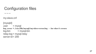 Configuration files
my-slave.cnf
[mysqld]
user = mysql
log_error = /var/lib/mysql/my-slave-error.log for slave’s errors←
log-bin = mysql-bin
relay-log = mysql-relay
server-id= 200
27
 