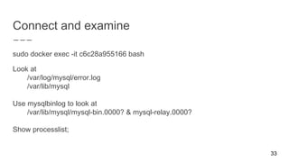 Connect and examine
sudo docker exec -it c6c28a955166 bash
Look at
/var/log/mysql/error.log
/var/lib/mysql
Use mysqlbinlog to look at
/var/lib/mysql/mysql-bin.0000? & mysql-relay.0000?
Show processlist;
33
 