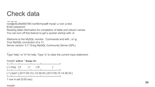 Check data
root@c6c28a955166:/var/lib/mysql# mysql -u root -p test
Enter password:
Reading table information for completion of table and column names
You can turn off this feature to get a quicker startup with -A
Welcome to the MySQL monitor. Commands end with ; or g.
Your MySQL connection id is 11
Server version: 5.7.15-log MySQL Community Server (GPL)
….
Type 'help;' or 'h' for help. Type 'c' to clear the current input statement.
mysql> select * from t1;
+---+-------+------------+----------+---------------------+
| i | msg | d | t | dt |
+---+-------+------------+----------+---------------------+
| 1 | test1 | 2017-05-15 | 14:38:45 | 2017-05-15 14:38:34 |
+---+-------+------------+----------+---------------------+
1 row in set (0.00 sec)
mysql>
34
 