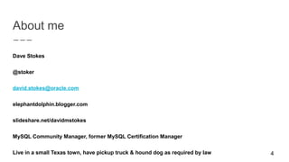 About me
Dave Stokes
@stoker
david.stokes@oracle.com
elephantdolphin.blogger.com
slideshare.net/davidmstokes
MySQL Community Manager, former MySQL Certification Manager
Live in a small Texas town, have pickup truck & hound dog as required by law 4
 