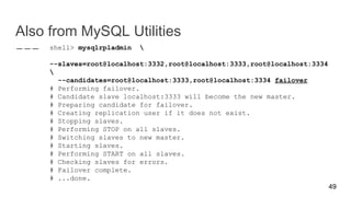 Also from MySQL Utilities
shell> mysqlrpladmin 
--slaves=root@localhost:3332,root@localhost:3333,root@localhost:3334

--candidates=root@localhost:3333,root@localhost:3334 failover
# Performing failover.
# Candidate slave localhost:3333 will become the new master.
# Preparing candidate for failover.
# Creating replication user if it does not exist.
# Stopping slaves.
# Performing STOP on all slaves.
# Switching slaves to new master.
# Starting slaves.
# Performing START on all slaves.
# Checking slaves for errors.
# Failover complete.
# ...done.
49
 