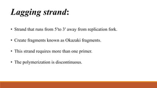 Lagging strand:
• Strand that runs from 5ʹto 3ʹ away from replication fork.
• Create fragments known as Okazaki fragments.
• This strand requires more than one primer.
• The polymerization is discontinuous.
 