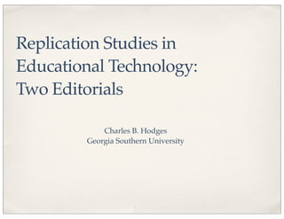 Replication Studies in
Educational Technology:
Two Editorials
Charles B. Hodges
Georgia Southern University
 