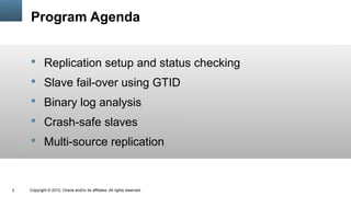 Program Agenda


     Replication setup and status checking
     Slave fail-over using GTID
     Binary log analysis
     Crash-safe slaves
     Multi-source replication



2   Copyright © 2012, Oracle and/or its affiliates. All rights reserved.
 