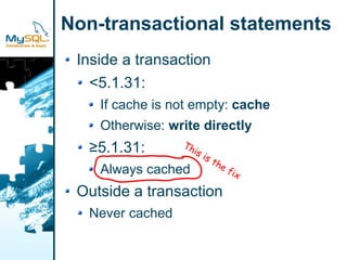 Non-transactional statements
 Inside a transaction
   <5.1.31:
    If cache is not empty: cache
    Otherwise: write directly
                 Th
  ≥5.1.31:         is
                        is
                             th
                               ef
    Always cached                   ix

 Outside a transaction
  Never cached
 
