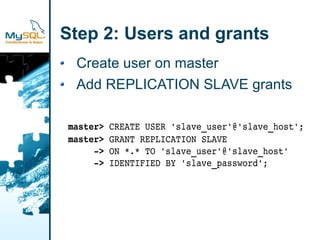 Step 2: Users and grants
 Create user on master
 Add REPLICATION SLAVE grants

master> CREATE USER 'slave_user'@'slave_host';
master> GRANT REPLICATION SLAVE
     ­> ON *.* TO 'slave_user'@'slave_host'
     ­> IDENTIFIED BY 'slave_password';
 