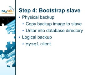Step 4: Bootstrap slave
 Physical backup
  Copy backup image to slave
  Untar into database directory
 Logical backup
  mysql client
 