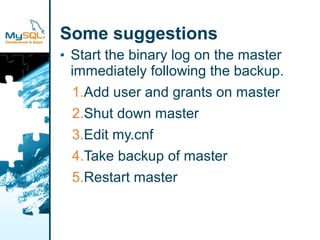 Some suggestions
 Start the binary log on the master
 immediately following the backup.
 1.Add user and grants on master
 2.Shut down master
 3.Edit my.cnf
 4.Take backup of master
 5.Restart master
 