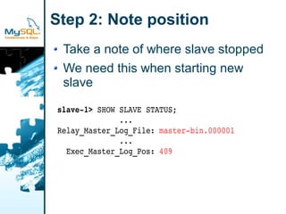 Step 2: Note position
 Take a note of where slave stopped
 We need this when starting new
 slave

slave­1> SHOW SLAVE STATUS;
              ...
Relay_Master_Log_File: master­bin.000001
              ...
  Exec_Master_Log_Pos: 409
 