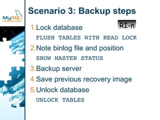 Scenario 3: Backup steps
1.Lock database              RI-n
 FLUSH TABLES WITH READ LOCK
2.Note binlog file and position
 SHOW MASTER STATUS
3.Backup server
4.Save previous recovery image
5.Unlock database
 UNLOCK TABLES
 
