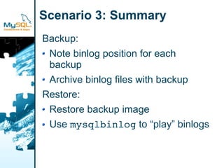 Scenario 3: Summary
Backup:
 Note binlog position for each
 backup
 Archive binlog files with backup
Restore:
 Restore backup image
 Use mysqlbinlog to “play” binlogs
 