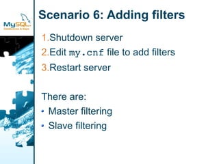 Scenario 6: Adding filters
1.Shutdown server
2.Edit my.cnf file to add filters
3.Restart server

There are:
 Master filtering
 Slave filtering
 