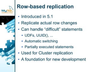 Row-based replication
 Introduced in 5.1
 Replicate actual row changes
 Can handle “difficult” statements
  UDFs, UUID(), ...
  Automatic switching
  Partially executed statements
 Used for Cluster replication
 A foundation for new development
 