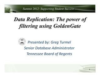 Summit 2012: Supporting Student Success…


Data Replication: The power of
 filtering using GoldenGate

      Presented by: Greg Turmel 
    Senior Database Administrator
     Tennessee Board of Regents


                                              1
 