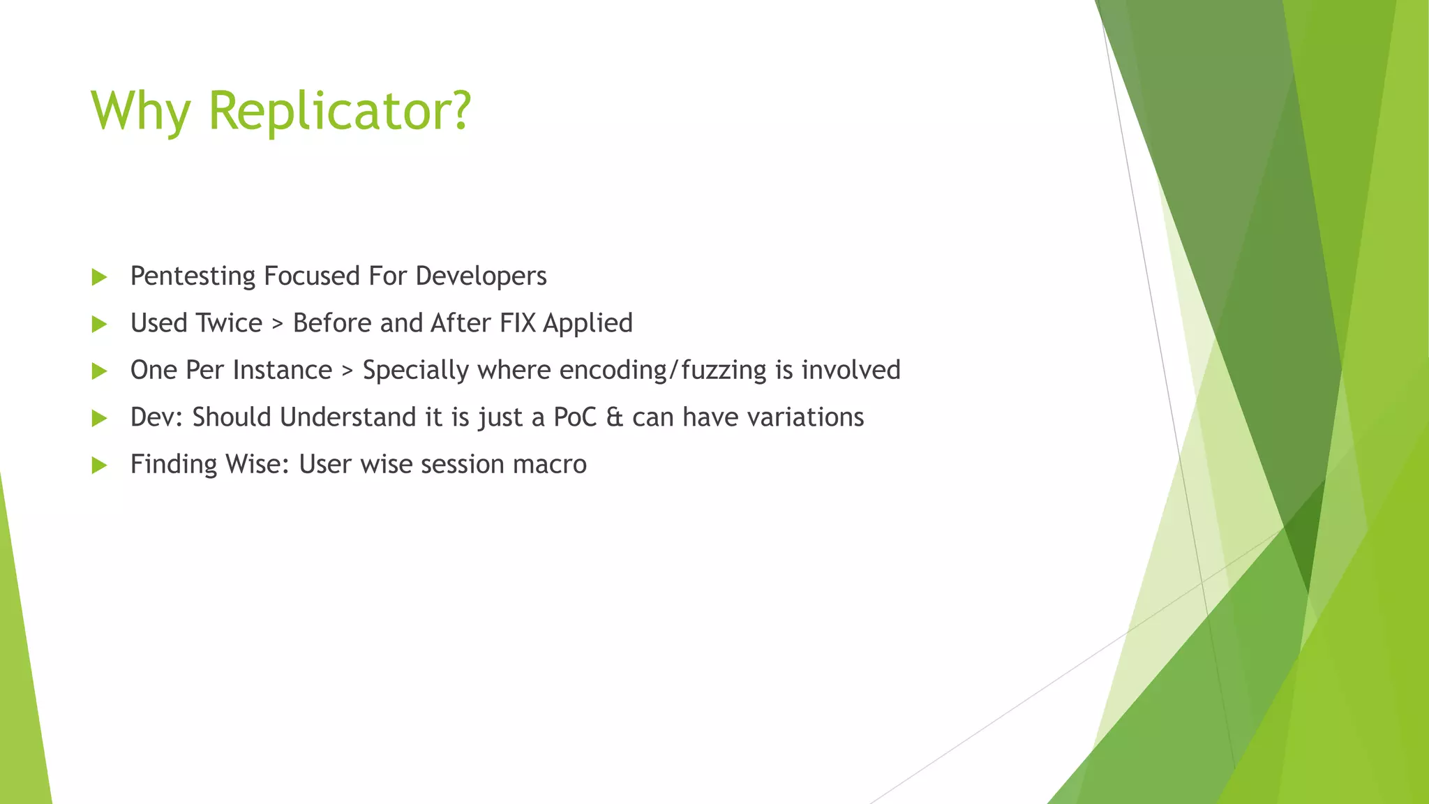 Why Replicator?
 Pentesting Focused For Developers
 Used Twice > Before and After FIX Applied
 One Per Instance > Specially where encoding/fuzzing is involved
 Dev: Should Understand it is just a PoC & can have variations
 Finding Wise: User wise session macro
 