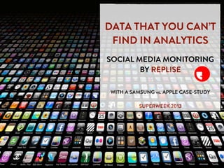 DATA THAT YOU CAN’T
 FIND IN ANALYTICS
SOCIAL MEDIA MONITORING
        BY REPLISE

WITH A SAMSUNG vs. APPLE CASE-STUDY

          SUPERWEEK 2013
 