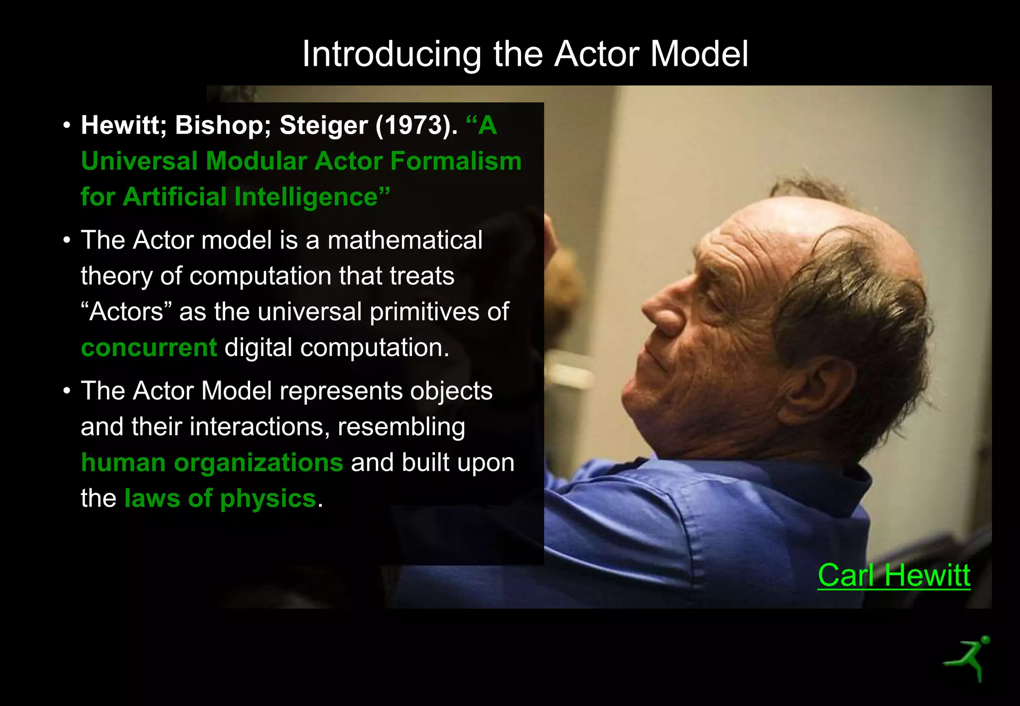14
Introducing the Actor Model
“A
Universal Modular Actor Formalism
for Artificial Intelligence”
concurrent
human organizations
laws of physics
Carl Hewitt
 