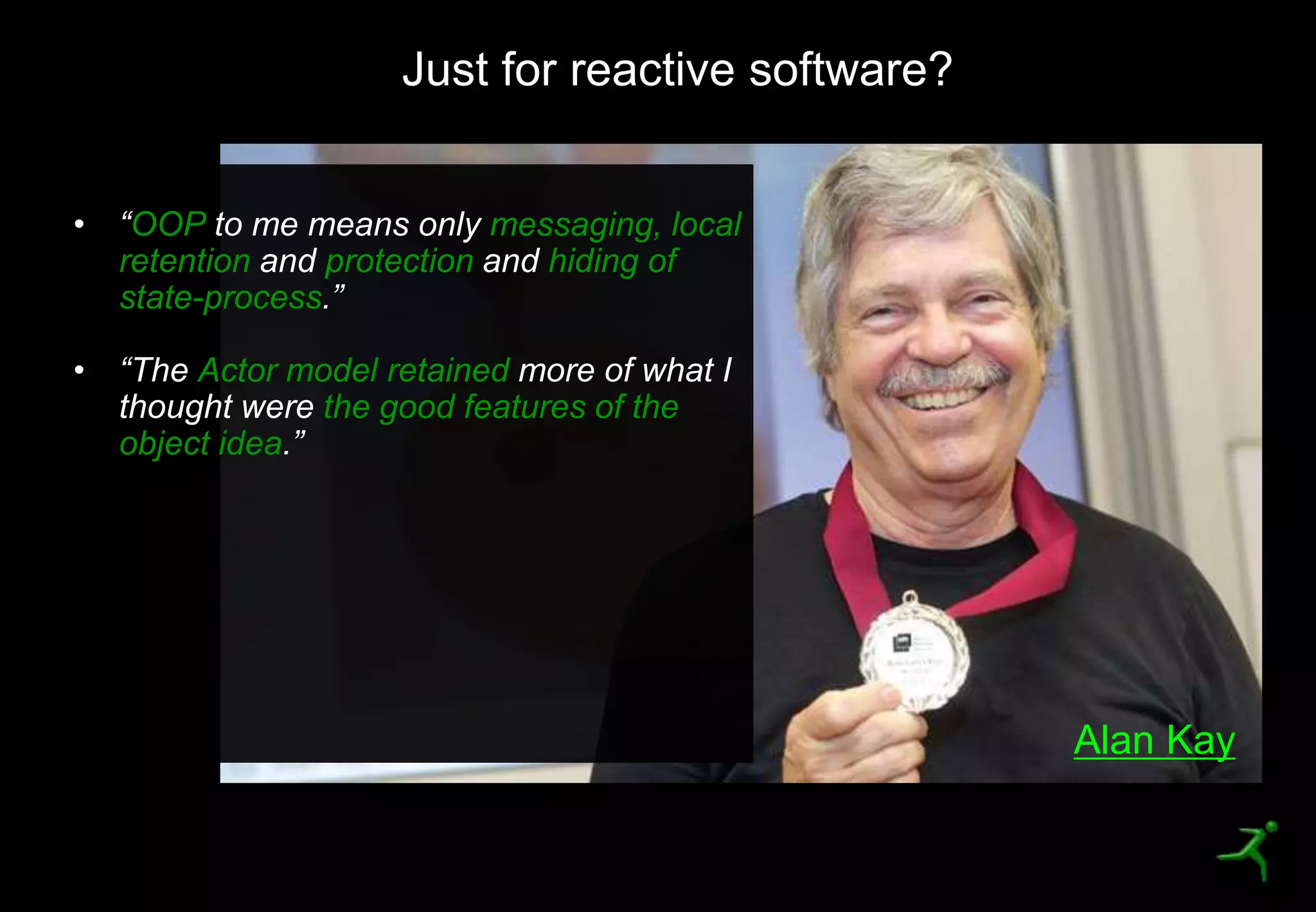 25
Just for reactive software?
OOP messaging, local
retention protection hiding of
state-process
Actor model retained
the good features of the
object idea
Alan Kay
 