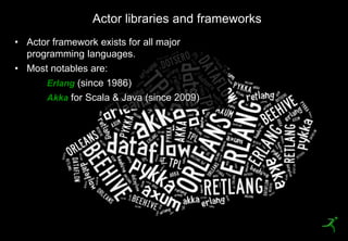 19
Actor libraries and frameworks
• Actor framework exists for all major
programming languages.
• Most notables are:
Erlang (since 1986)
Akka for Scala & Java (since 2009)
 