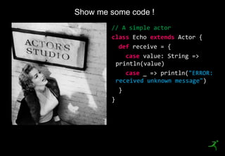 20
Show me some code !
// A simple actor
class Echo extends Actor {
def receive = {
case value: String =>
println(value)
case _ => println("ERROR:
received unknown message")
}
}
 