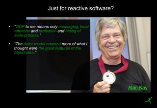 25
Just for reactive software?
OOP messaging, local
retention protection hiding of
state-process
Actor model retained
the good features of the
object idea
Alan Kay
 