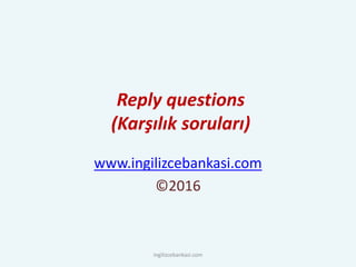 Reply questions
(Karşılık soruları)
www.ingilizcebankasi.com
©2016
ingilizcebankasi.com
 