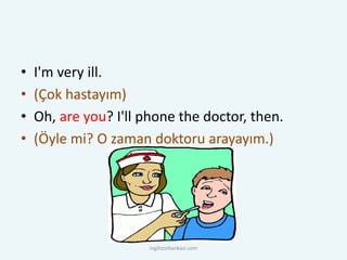 • I'm very ill.
• (Çok hastayım)
• Oh, are you? I'll phone the doctor, then.
• (Öyle mi? O zaman doktoru arayayım.)
ingilizcebankasi.com
 