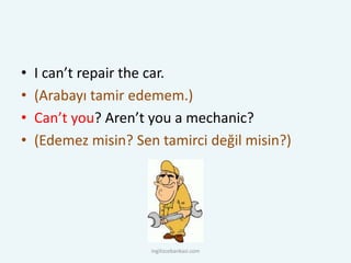 • I can’t repair the car.
• (Arabayı tamir edemem.)
• Can’t you? Aren’t you a mechanic?
• (Edemez misin? Sen tamirci değil misin?)
ingilizcebankasi.com
 