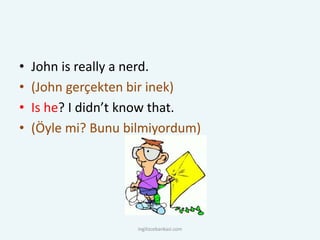 • John is really a nerd.
• (John gerçekten bir inek)
• Is he? I didn’t know that.
• (Öyle mi? Bunu bilmiyordum)
ingilizcebankasi.com
 