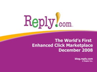 The World’s First  Enhanced Click Marketplace December 2008 blog.reply.com © Reply! Inc. 