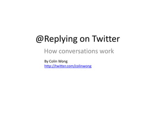 @Replying on Twitter
  How conversations work
  By Colin Wong
  http://twitter.com/colinwong
 