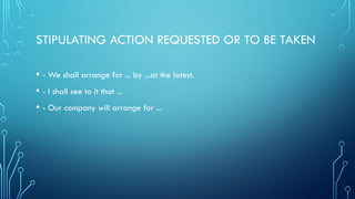 STIPULATING ACTION REQUESTED OR TO BE TAKEN
• - We shall arrange for ... by ...at the latest.
• - I shall see to it that ...
• - Our company will arrange for ...
 