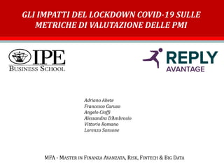 GLI IMPATTI DEL LOCKDOWN COVID-19 SULLE
METRICHE DI VALUTAZIONE DELLE PMI
MFA - MASTER IN FINANZA AVANZATA, RISK, FINTECH & BIG DATA
Adriano Abete
Francesco Caruso
Angelo Cioffi
Alessandra D’Ambrosio
Vittorio Romano
Lorenzo Sansone
 