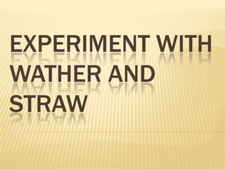 Experiment with wather and straw 