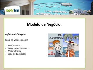 Modelo de Negócio:

Agência de Viagem

Canal de vendas online!

-   Mais Clientes;
-   Porta para a internet;
-   Maior alcance;
-   Lead ou Comissão;
 