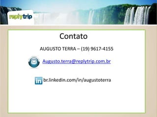 Contato
AUGUSTO TERRA – (19) 9617-4155

 Augusto.terra@replytrip.com.br


 br.linkedin.com/in/augustoterra
 