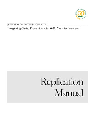 JEFFERSON COUNTY PUBLIC HEALTH
Integrating Cavity Prevention with WIC Nutrition Services




                          Replication
                             Manual
 