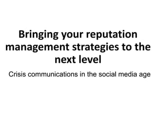 Bringing your reputation
management strategies to the
next level
Crisis communications in the social media age
 