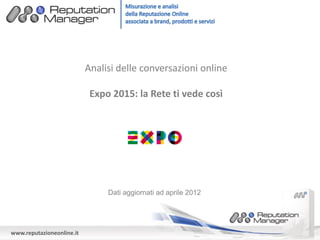 Analisi delle conversazioni online

                            Expo 2015: la Rete ti vede così




                                Dati aggiornati ad aprile 2012




www.reputazioneonline.it
 