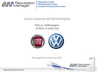 Analisi comparata dell’Identità Digitale

                                    Fiat vs. Volkswagen:
                                     la Rete vi vede così




                                 Dati aggiornati a Gennaio 2013




www.reputazioneonline.it
 