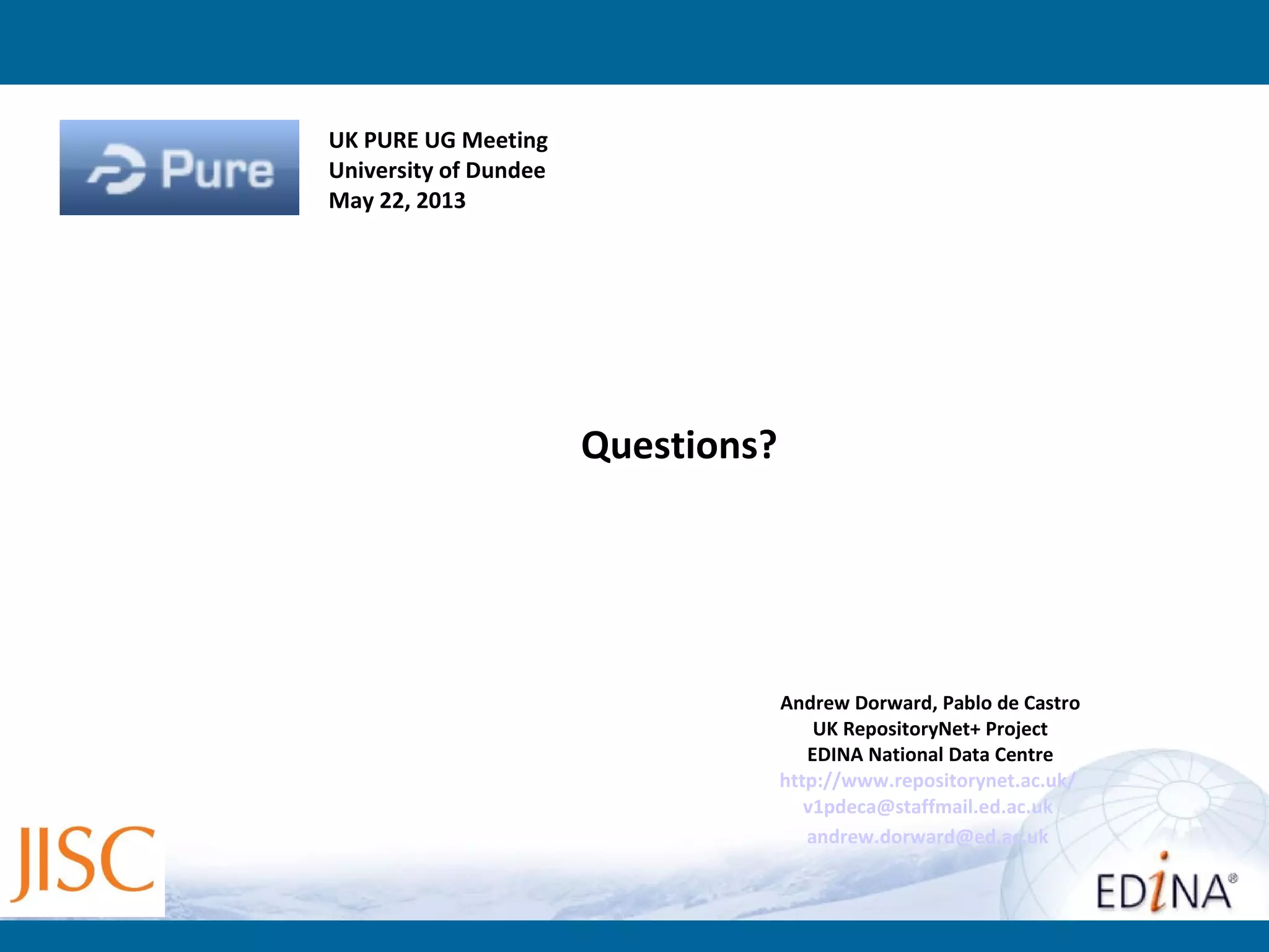 Andrew Dorward, Pablo de Castro
UK RepositoryNet+ Project
EDINA National Data Centre
http://www.repositorynet.ac.uk/
v1pdeca@staffmail.ed.ac.uk
andrew.dorward@ed.ac.uk
Questions?
UK PURE UG Meeting
University of Dundee
May 22, 2013