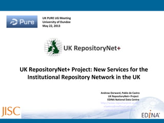 Andrew Dorward, Pablo de Castro
UK RepositoryNet+ Project
EDINA National Data Centre
http://www.repositorynet.ac.uk/
v1pdeca@staffmail.ed.ac.uk
andrew.dorward@ed.ac.uk
UK RepositoryNet+ Project: New Services for the
Institutional Repository Network in the UK
UK PURE UG Meeting
University of Dundee
May 22, 2013
 
